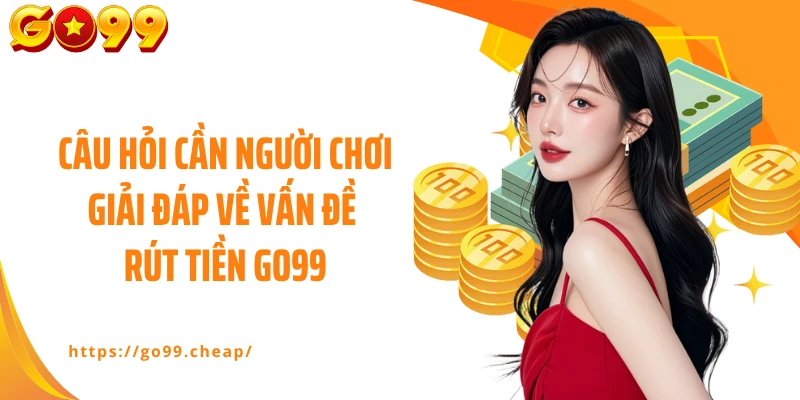 Câu hỏi cần người chơi giải đáp về vấn đề rút tiền GO99