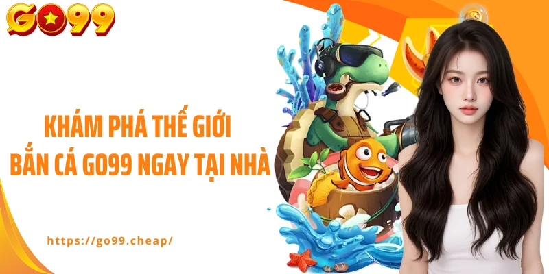Khám phá thế giới bắn cá Go99 ngay tại nhà