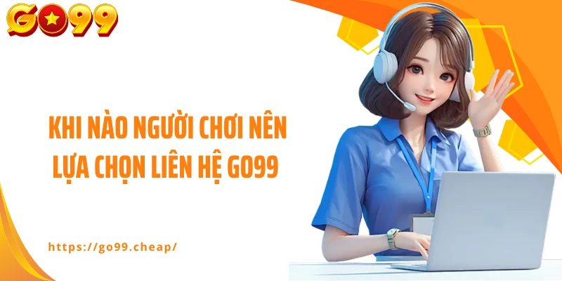Khi nào người chơi nên lựa chọn liên hệ Go99