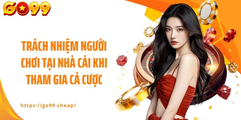 Trách nhiệm người chơi tại nhà cái khi tham gia cá cược