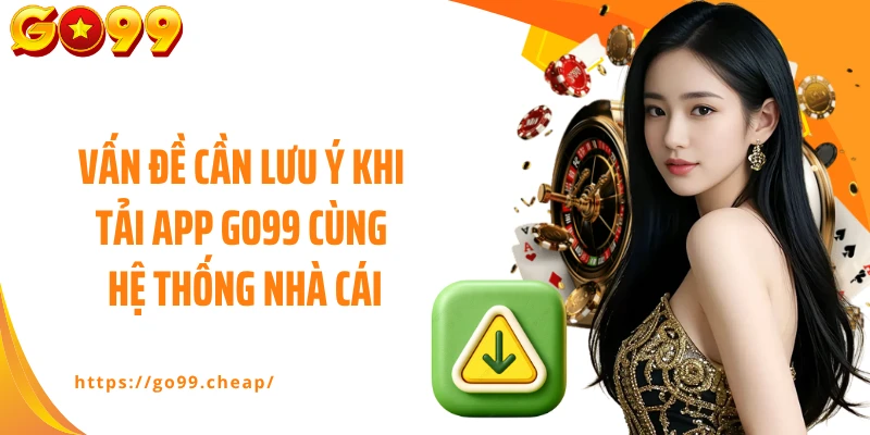 Vấn đề cần lưu ý khi tải app GO99 cùng hệ thống nhà cái
