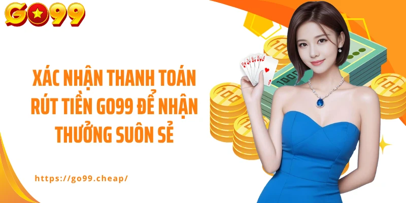 Xác nhận thanh toán rút tiền GO99 để nhận thưởng suôn sẻ